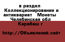  в раздел : Коллекционирование и антиквариат » Монеты . Челябинская обл.,Карабаш г.
